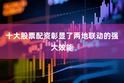十大股票配资彰显了两地联动的强大效能