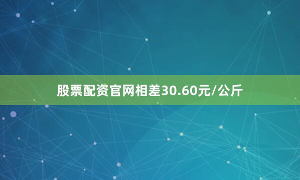 股票配资官网相差30.60元/公斤