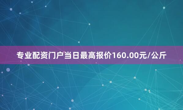 专业配资门户当日最高报价160.00元/公斤