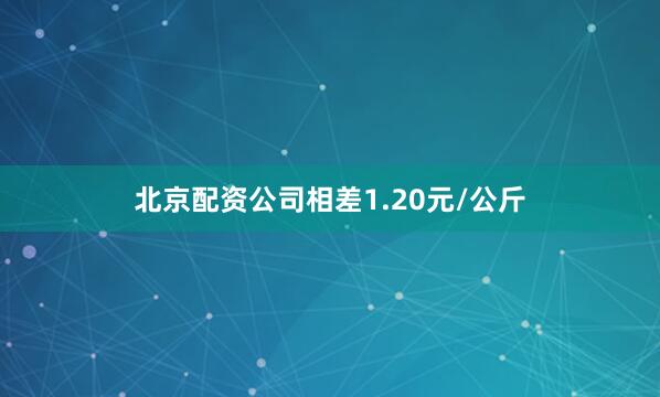 北京配资公司相差1.20元/公斤