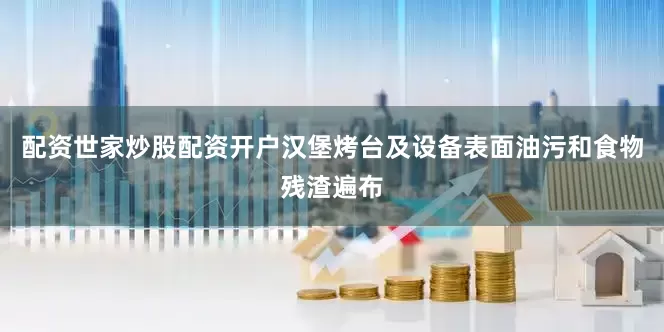 配资世家炒股配资开户汉堡烤台及设备表面油污和食物残渣遍布
