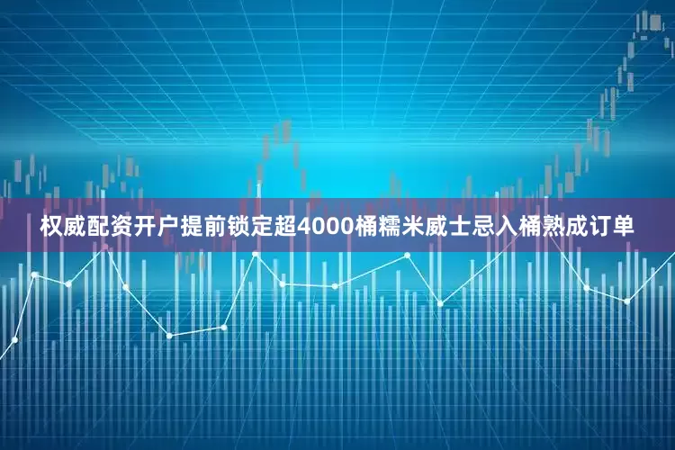 权威配资开户提前锁定超4000桶糯米威士忌入桶熟成订单