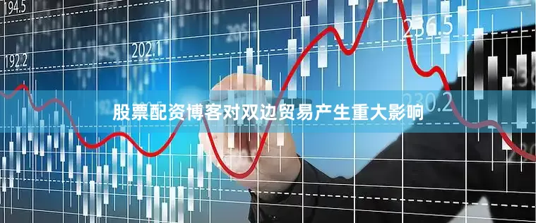 股票配资博客对双边贸易产生重大影响