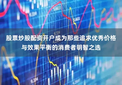 股票炒股配资开户成为那些追求优秀价格与效果平衡的消费者明智之选
