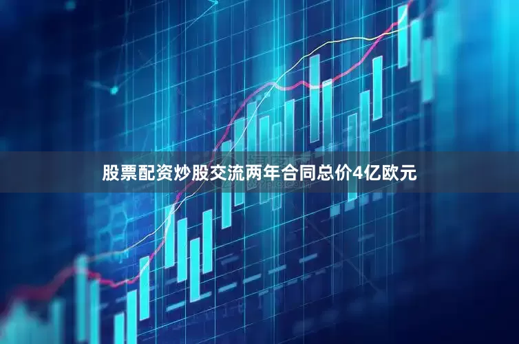 股票配资炒股交流两年合同总价4亿欧元