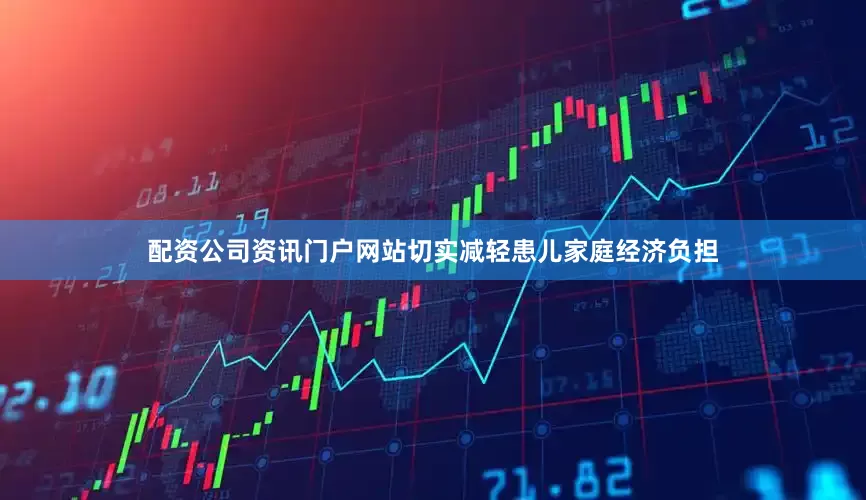 配资公司资讯门户网站切实减轻患儿家庭经济负担
