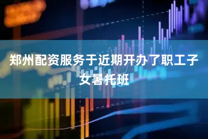 郑州配资服务于近期开办了职工子女暑托班