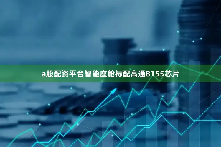 a股配资平台智能座舱标配高通8155芯片