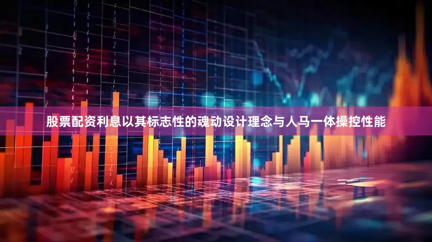 股票配资利息以其标志性的魂动设计理念与人马一体操控性能
