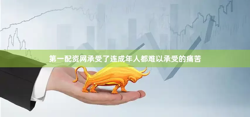 第一配资网承受了连成年人都难以承受的痛苦