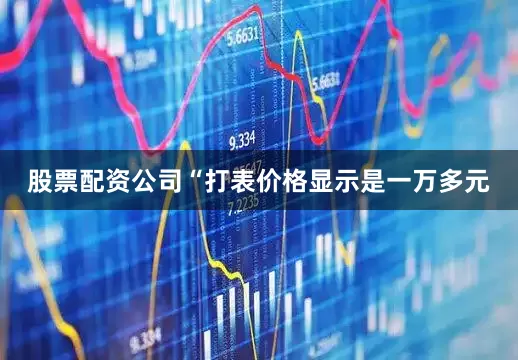 股票配资公司“打表价格显示是一万多元