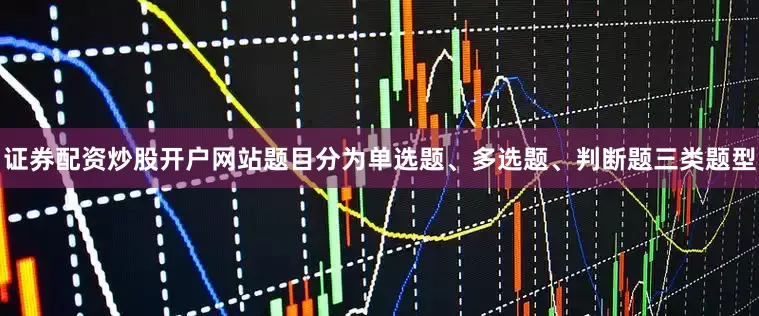 证券配资炒股开户网站题目分为单选题、多选题、判断题三类题型