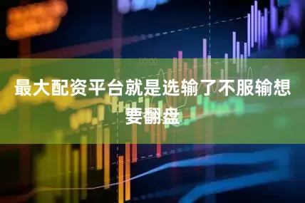 最大配资平台就是选输了不服输想要翻盘