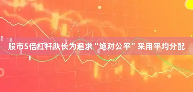 股市5倍杠杆队长为追求“绝对公平”采用平均分配