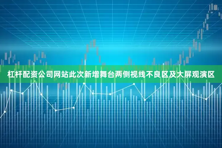 杠杆配资公司网站此次新增舞台两侧视线不良区及大屏观演区