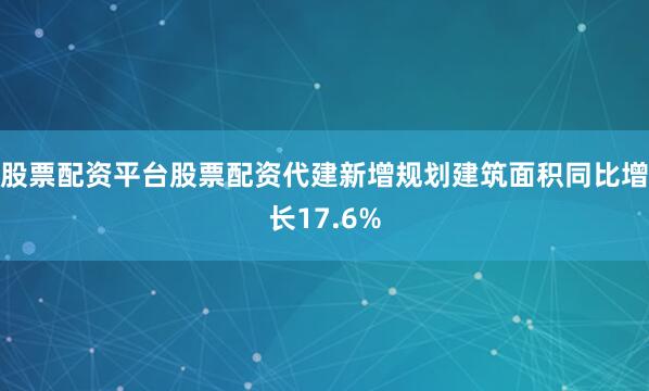 股票配资平台股票配资代建新增规划建筑面积同比增长17.6%