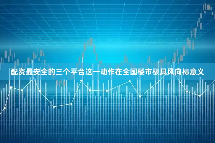 配资最安全的三个平台这一动作在全国楼市极具风向标意义