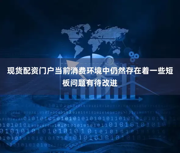现货配资门户当前消费环境中仍然存在着一些短板问题有待改进