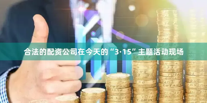 合法的配资公司在今天的“3·15”主题活动现场