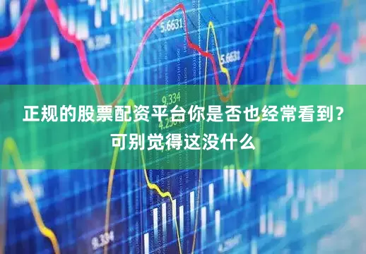 正规的股票配资平台你是否也经常看到？可别觉得这没什么